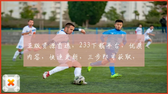 正版资源首选，233下载平台，优质内容，快速更新，三步即可获取，轻松体验。