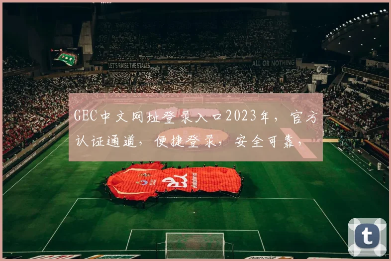 GEC中文网址登录入口2023年，官方认证通道，便捷登录，安全可靠，快速体验