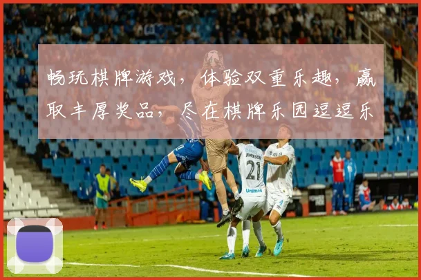 畅玩棋牌游戏，体验双重乐趣，赢取丰厚奖品，尽在棋牌乐园逗逗乐