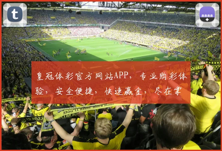 皇冠体彩官方网站APP，专业购彩体验，安全便捷，快速赢金，尽在掌握，不容错过