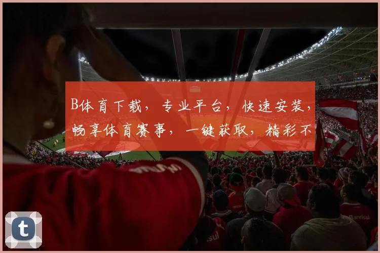 B体育下载，专业平台，快速安装，畅享体育赛事，一键获取，精彩不断，两步即可