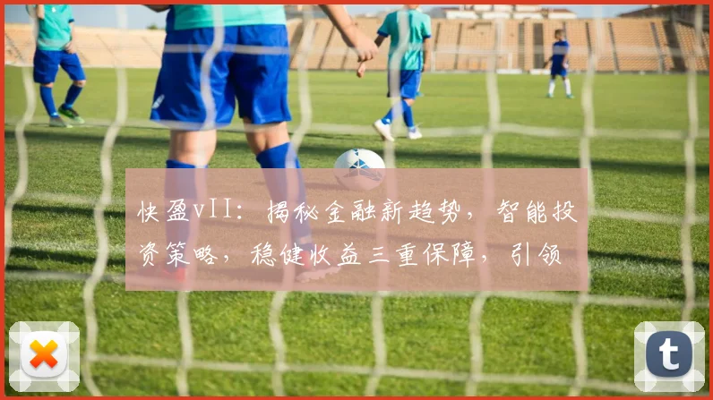 快盈vII：揭秘金融新趋势，智能投资策略，稳健收益三重保障，引领财富增长之旅