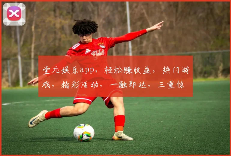 壹元娱乐app，轻松赚收益，热门游戏，精彩活动，一触即达，三重惊喜，不容错过