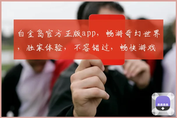 白金岛官方正版app，畅游奇幻世界，独家体验，不容错过，畅快游戏两不误