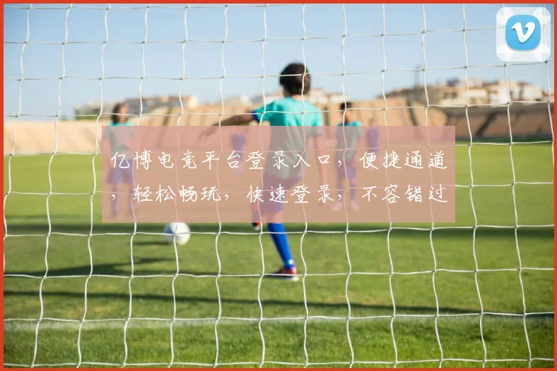 亿博电竞平台登录入口，便捷通道，轻松畅玩，快速登录，不容错过