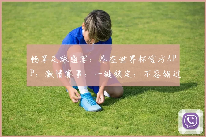 畅享足球盛宴，尽在世界杯官方APP，激情赛事，一键锁定，不容错过，快来体验