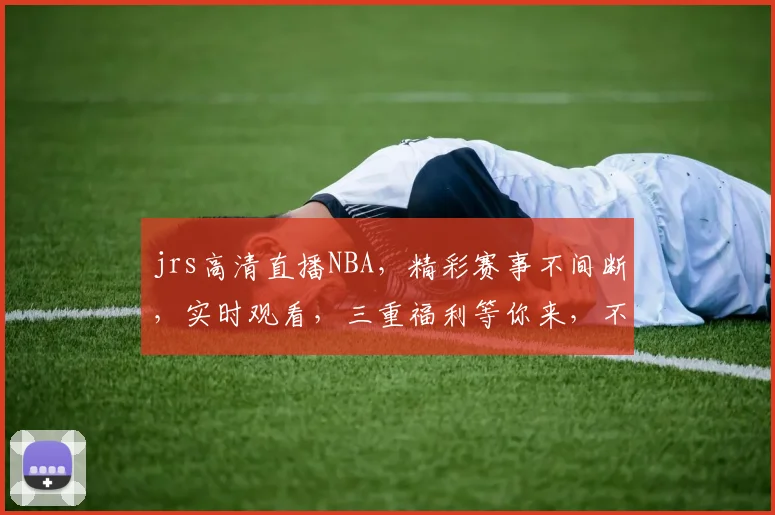jrs高清直播NBA，精彩赛事不间断，实时观看，三重福利等你来，不容错过